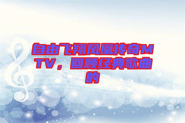 自由飛翔鳳凰傳奇MTV，回顧經典歌曲的