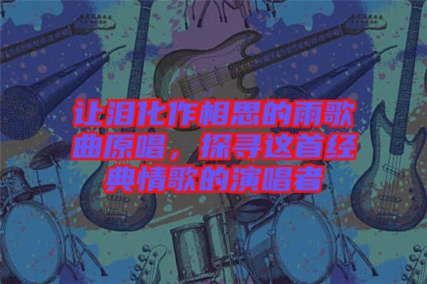 讓淚化作相思的雨歌曲原唱，探尋這首經典情歌的演唱者