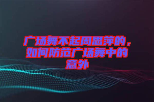 廣場舞不起周思萍的，如何防范廣場舞中的意外