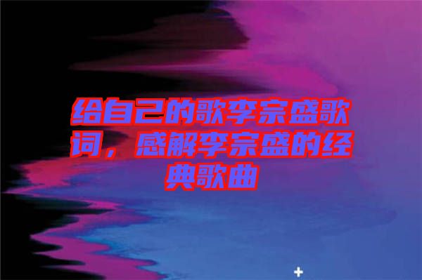 給自己的歌李宗盛歌詞，感解李宗盛的經典歌曲