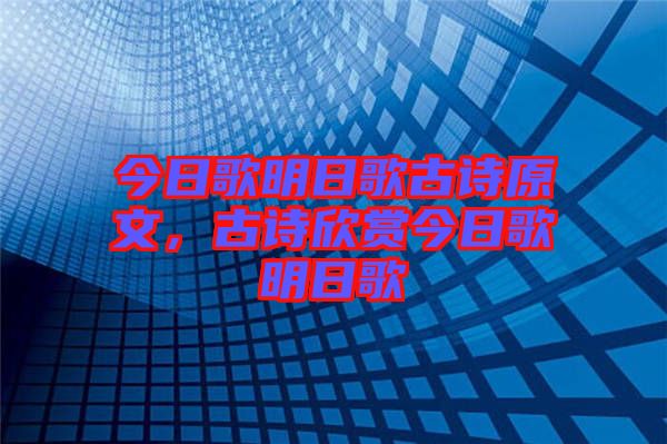 今日歌明日歌古詩原文，古詩欣賞今日歌明日歌