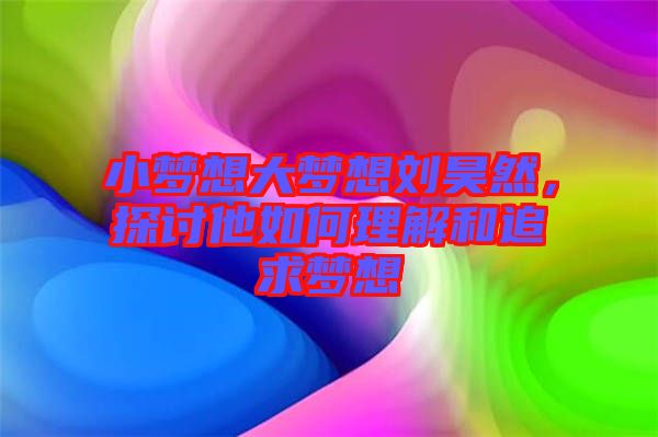 小夢想大夢想劉昊然，探討他如何理解和追求夢想