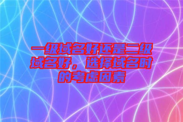 一級域名好還是二級域名好，選擇域名時的考慮因素