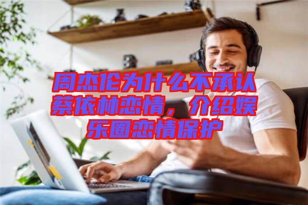 周杰倫為什么不承認蔡依林戀情，介紹娛樂圈戀情保護