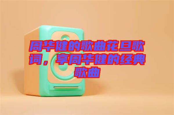 周華健的歌曲花旦歌詞，享周華健的經典歌曲