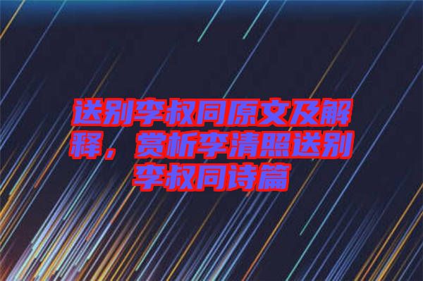 送別李叔同原文及解釋，賞析李清照送別李叔同詩篇