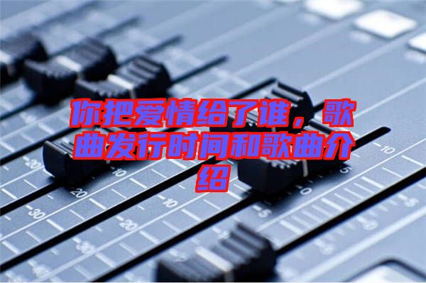 你把愛情給了誰，歌曲發行時間和歌曲介紹