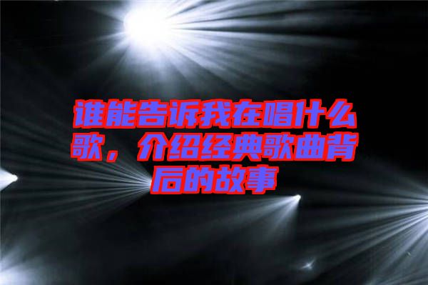 誰能告訴我在唱什么歌，介紹經典歌曲背后的故事