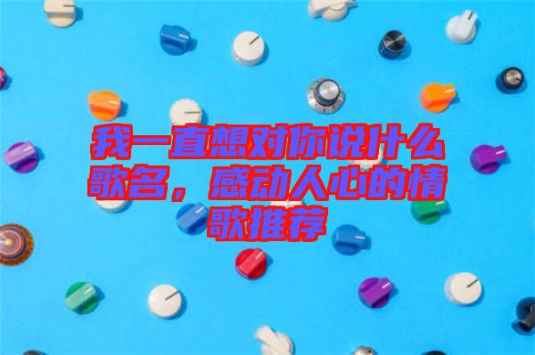 我一直想對你說什么歌名，感動人心的情歌推薦