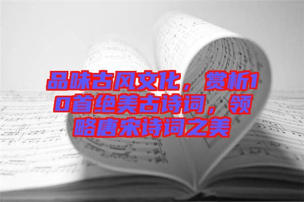 品味古風文化，賞析10首絕美古詩詞，領略唐宋詩詞之美