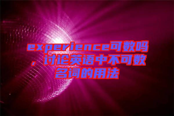 experience可數嗎，討論英語中不可數名詞的用法