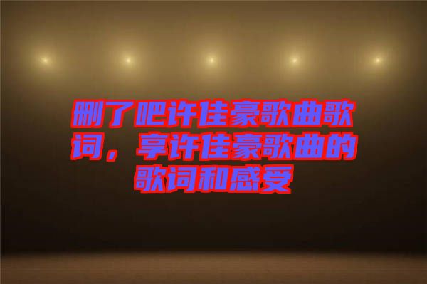 刪了吧許佳豪歌曲歌詞，享許佳豪歌曲的歌詞和感受