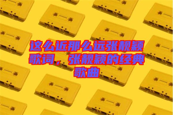 這么近那么遠張靚穎歌詞，張靚穎的經典歌曲