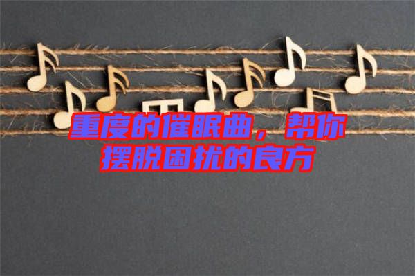 重度的催眠曲，幫你擺脫困擾的良方