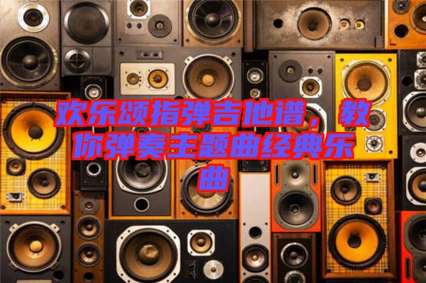 歡樂頌指彈吉他譜，教你彈奏主題曲經典樂曲