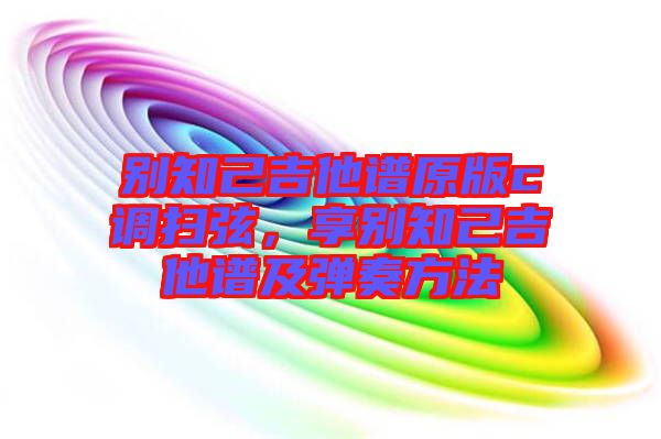 別知己吉他譜原版c調掃弦，享別知己吉他譜及彈奏方法