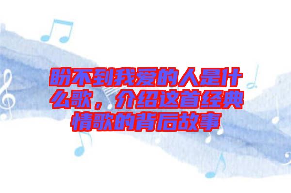 盼不到我愛的人是什么歌，介紹這首經典情歌的背后故事