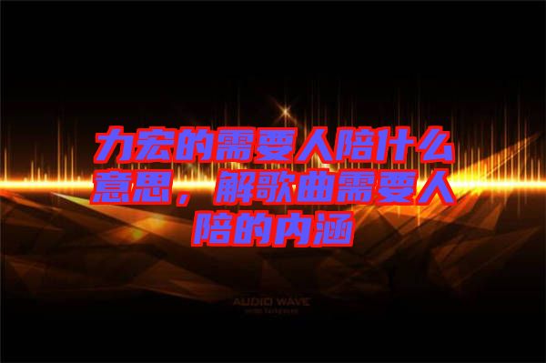 力宏的需要人陪什么意思，解歌曲需要人陪的內(nèi)涵