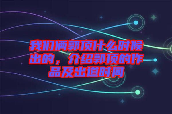 我們倆郭頂什么時候出的，介紹郭頂?shù)淖髌芳俺龅罆r間