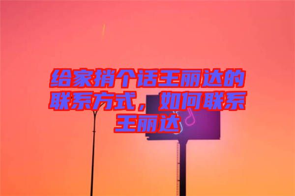 給家捎個話王麗達(dá)的聯(lián)系方式，如何聯(lián)系王麗達(dá)