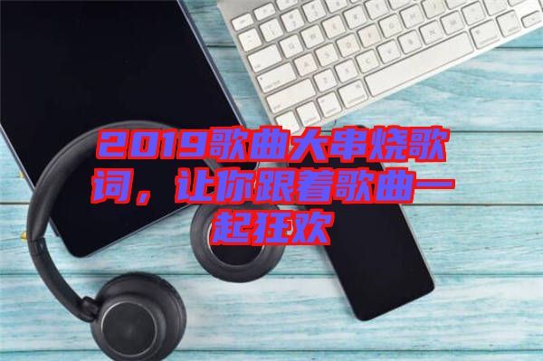 2019歌曲大串燒歌詞，讓你跟著歌曲一起狂歡