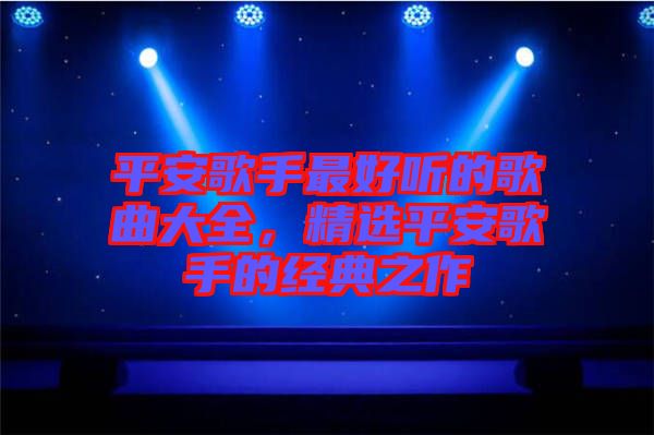 平安歌手最好聽的歌曲大全，精選平安歌手的經典之作