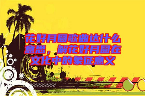 花好月圓歌曲達什么意思，解花好月圓在文化中的象征意義