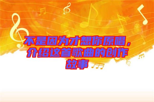 不是因為才想你原唱，介紹這首歌曲的創作故事