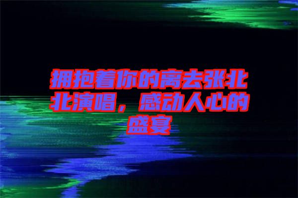 擁抱著你的離去張北北演唱，感動人心的盛宴