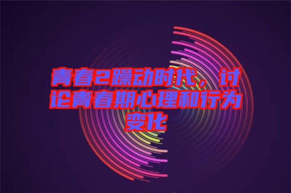 青春2躁動時代，討論青春期心理和行為變化