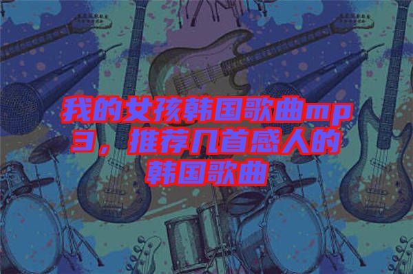 我的女孩韓國歌曲mp3，推薦幾首感人的韓國歌曲