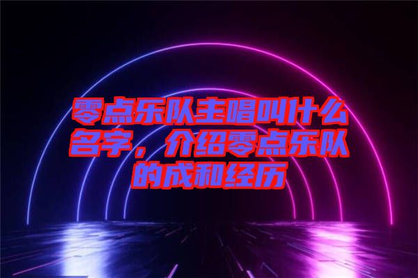 零點樂隊主唱叫什么名字，介紹零點樂隊的成和經歷