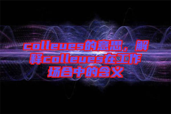 colleues的意思，解釋colleues在工作場合中的含義