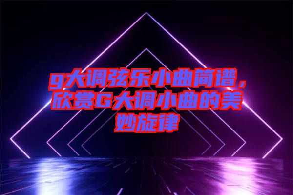 g大調弦樂小曲簡譜，欣賞G大調小曲的美妙旋律