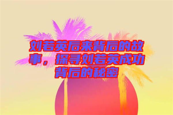 劉若英后來背后的故事，探尋劉若英成功背后的秘密