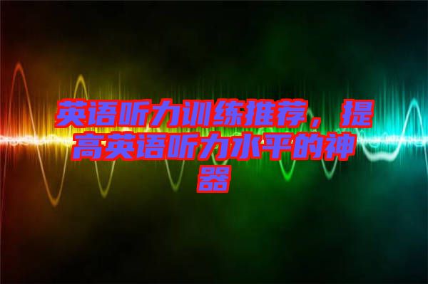 英語聽力訓練推薦，提高英語聽力水平的神器