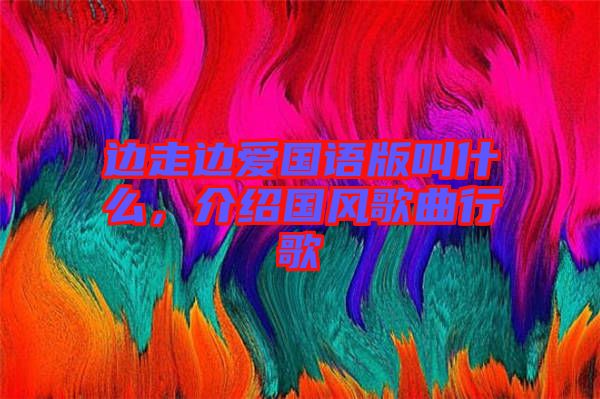 邊走邊愛國語版叫什么，介紹國風歌曲行歌