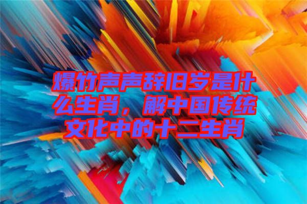 爆竹聲聲辭舊歲是什么生肖，解中國(guó)傳統(tǒng)文化中的十二生肖