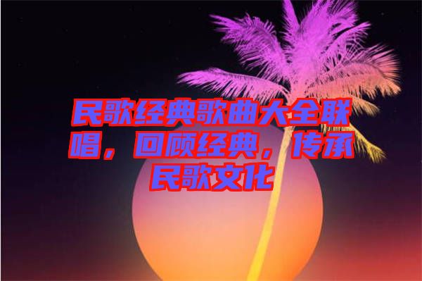 民歌經典歌曲大全聯唱，回顧經典，傳承民歌文化