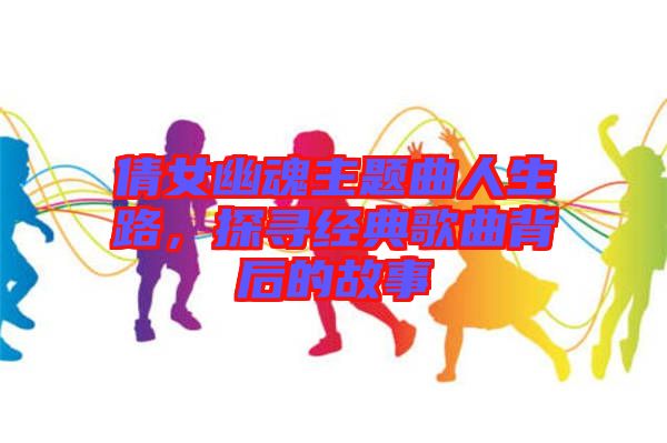 倩女幽魂主題曲人生路，探尋經典歌曲背后的故事