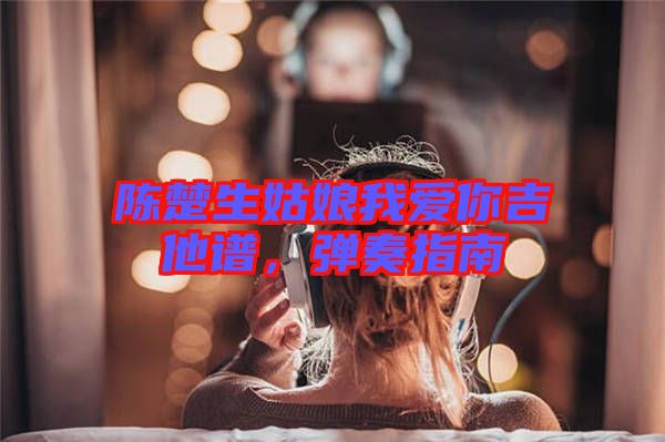 陳楚生姑娘我愛(ài)你吉他譜，彈奏指南