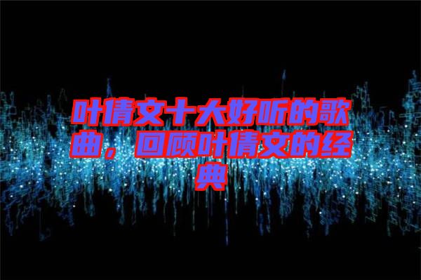 葉倩文十大好聽的歌曲，回顧葉倩文的經典