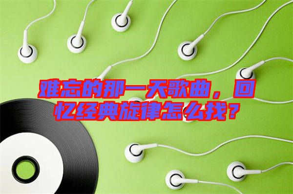 難忘的那一天歌曲，回憶經典旋律怎么找？