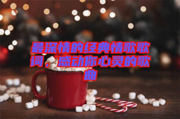 最深情的經(jīng)典情歌歌詞，感動你心靈的歌曲