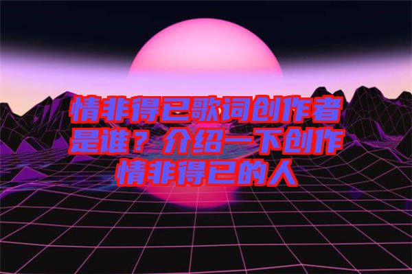 情非得已歌詞創作者是誰？介紹一下創作情非得已的人