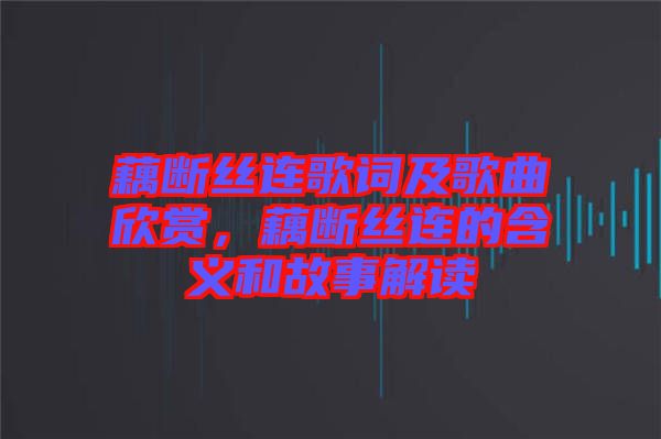 藕斷絲連歌詞及歌曲欣賞，藕斷絲連的含義和故事解讀