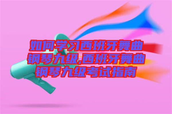 如何學(xué)習(xí)西班牙舞曲鋼琴九級(jí),西班牙舞曲鋼琴九級(jí)考試指南