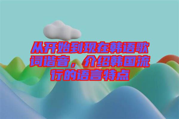 從開始到現(xiàn)在韓語歌詞諧音，介紹韓國流行的語言特點