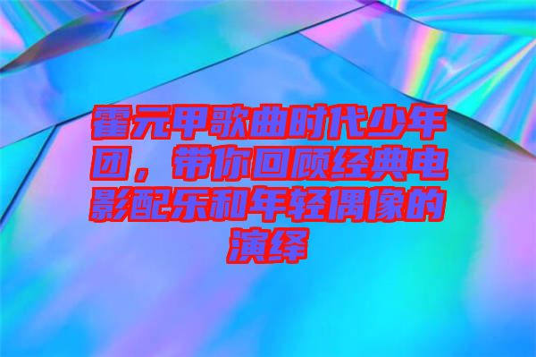 霍元甲歌曲時代少年團，帶你回顧經典電影配樂和年輕偶像的演繹