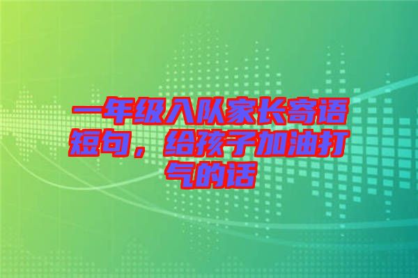 一年級入隊家長寄語短句，給孩子加油打氣的話